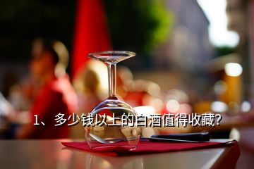 1、多少錢以上的白酒值得收藏？