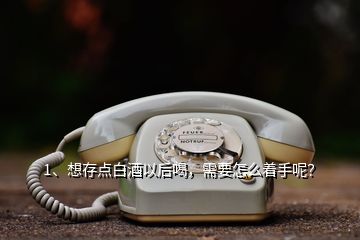 1、想存點(diǎn)白酒以后喝，需要怎么著手呢？