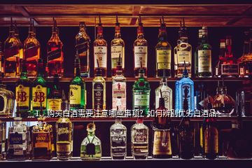 1、購買白酒需要注意哪些事項？如何辨別優(yōu)劣白酒品牌？