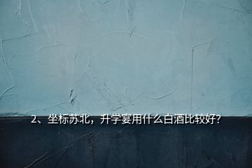 2、坐標(biāo)蘇北，升學(xué)宴用什么白酒比較好？