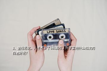 3、坐標(biāo)蘇北，兒子考上了985高校，升學(xué)宴用什么檔次的白酒好呢？