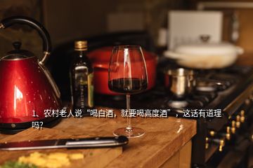 1、農村老人說“喝白酒，就要喝高度酒”，這話有道理嗎？
