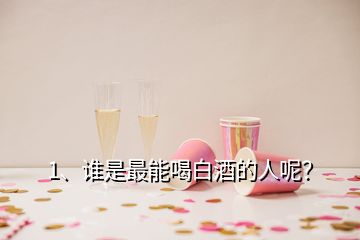 1、誰是最能喝白酒的人呢？