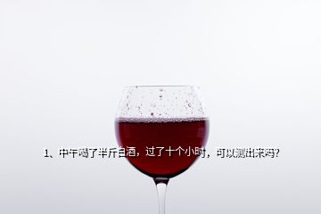 1、中午喝了半斤白酒，過了十個小時，可以測出來嗎？