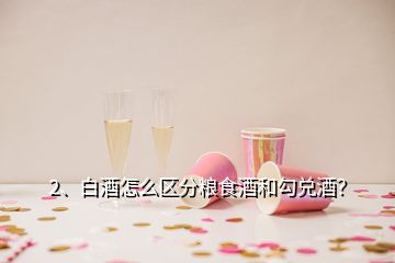 2、白酒怎么區(qū)分糧食酒和勾兌酒？