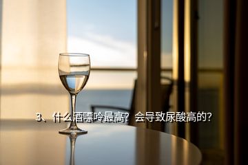 3、什么酒嘌呤最高？會(huì)導(dǎo)致尿酸高的？