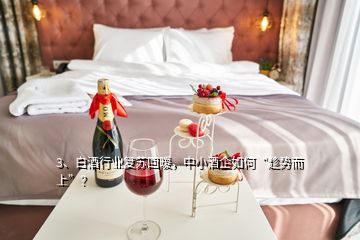 3、白酒行業(yè)復(fù)蘇回暖，中小酒企如何“趁勢而上”？