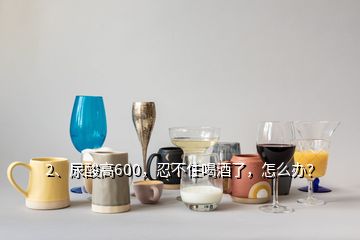 2、尿酸高600，忍不住喝酒了，怎么辦？