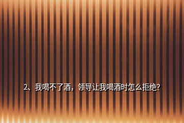 2、我喝不了酒，領(lǐng)導(dǎo)讓我喝酒時(shí)怎么拒絕？