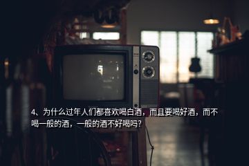 4、為什么過年人們都喜歡喝白酒，而且要喝好酒，而不喝一般的酒，一般的酒不好喝嗎？