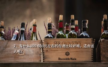 2、有什么300-600元左右的白酒比較好喝，適合送人呢？