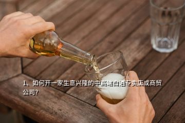 1、如何開一家生意興隆的中高端白酒專賣店或商貿(mào)公司？