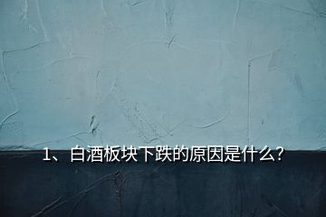 1、白酒板塊下跌的原因是什么？