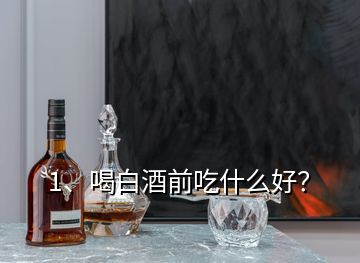 1、喝白酒前吃什么好？