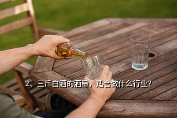 2、三斤白酒的酒量，適合做什么行業(yè)？