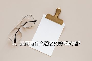 1、云南有什么著名的好喝的酒？