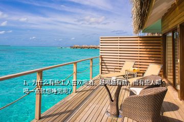 1、為什么有些工人喜歡喝酒、越喝越有勁，而有些人卻喝一點就想睡覺呢？