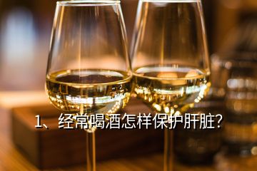 1、經常喝酒怎樣保護肝臟？