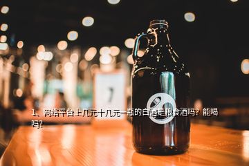 1、網(wǎng)絡(luò)平臺上幾元十幾元一瓶的白酒是糧食酒嗎？能喝嗎？