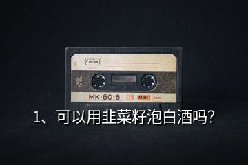 1、可以用韭菜籽泡白酒嗎？