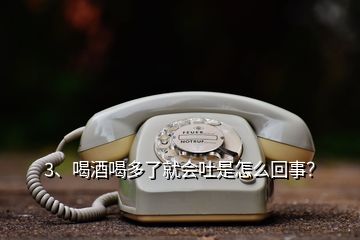 3、喝酒喝多了就會(huì)吐是怎么回事？