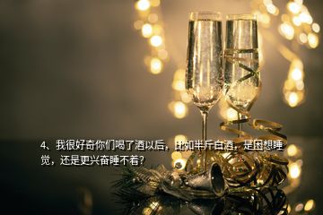 4、我很好奇你們喝了酒以后，比如半斤白酒，是困想睡覺，還是更興奮睡不著？