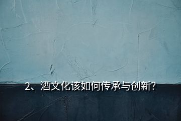 2、酒文化該如何傳承與創(chuàng)新？