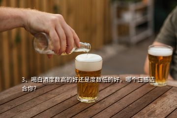 3、喝白酒度數(shù)高的好還是度數(shù)低的好，哪個(gè)口感適合你？