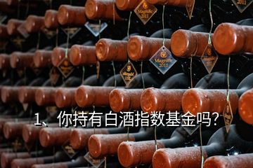 1、你持有白酒指數(shù)基金嗎？