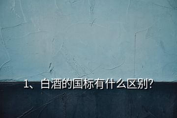 1、白酒的國標(biāo)有什么區(qū)別？