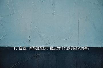 1、白酒，新能源光伏，最近為什么跌的這么厲害？