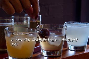 2、茅臺，洋河，五糧液都是純糧酒嗎？一斤糧食能出多少酒？