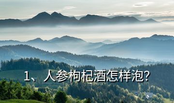 1、人參枸杞酒怎樣泡？