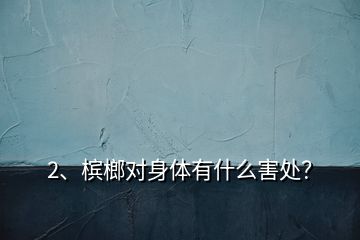 2、檳榔對身體有什么害處？