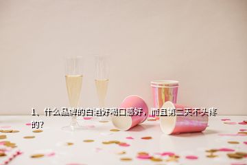 1、什么品牌的白酒好喝口感好，而且第二天不頭疼的？