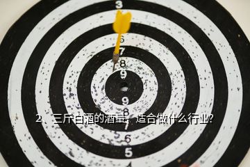 2、三斤白酒的酒量，適合做什么行業(yè)？