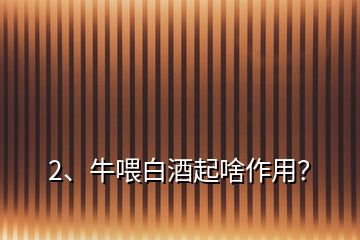 2、牛喂白酒起啥作用？