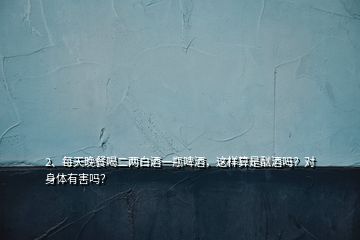 2、每天晚餐喝二兩白酒一瓶啤酒，這樣算是酗酒嗎？對(duì)身體有害嗎？