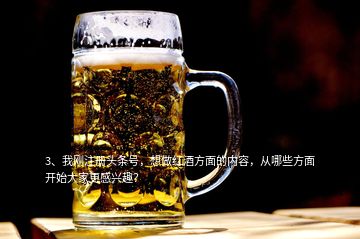 3、我剛注冊(cè)頭條號(hào)，想做紅酒方面的內(nèi)容，從哪些方面開始大家更感興趣？