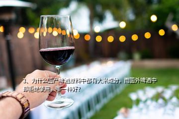 3、為什么國產(chǎn)啤酒原料中都有大米成分，而國外啤酒中卻拒絕使用，哪一種好？