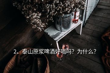 2、泰山原漿啤酒好喝嗎？為什么？