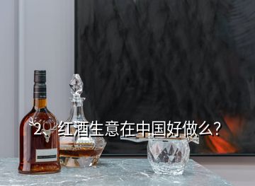 2、紅酒生意在中國好做么？