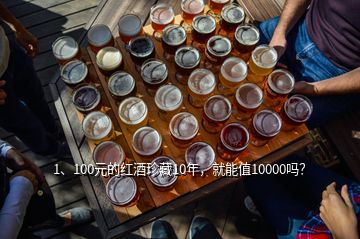 1、100元的紅酒珍藏10年，就能值10000嗎？