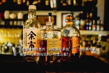 2、一成都律師稱貴州“50年陳年茅臺”、“30年陳年茅臺”都是一勺老酒勾兌的。你怎么看？