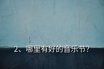 2、哪里有好的音樂節(jié)？