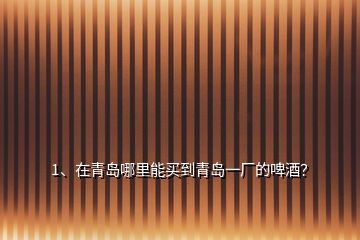 1、在青島哪里能買到青島一廠的啤酒？