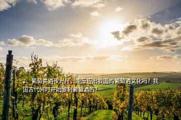 2、葡萄美酒夜光杯，能反應(yīng)出我國的葡萄酒文化嗎？我國古代何時開始釀制葡萄酒的？