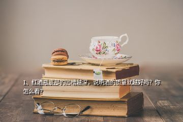 1、紅酒瓶底部的凹槽越深，說明酒的質(zhì)量就越好嗎？你怎么看？