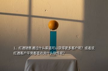 1、紅酒銷售通過什么渠道可以獲得更多客戶呢？或者說紅酒客戶平常都喜歡用什么軟件呢？