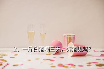 2、一斤白酒喝三天，算酒鬼嗎？